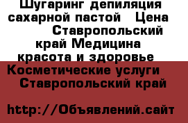 Шугаринг.депиляция сахарной пастой › Цена ­ 300 - Ставропольский край Медицина, красота и здоровье » Косметические услуги   . Ставропольский край